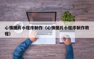 湛江心情图片小程序制作（心情图片小程序制作教程）