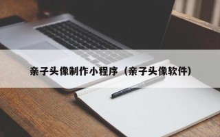 湛江亲子头像制作小程序（亲子头像软件）