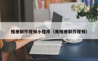 湛江相册制作视频小程序（用相册制作视频）
