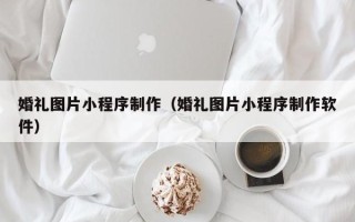 湛江婚礼图片小程序制作（婚礼图片小程序制作软件）
