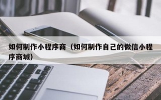 湛江如何制作小程序商（如何制作自己的微信小程序商城）