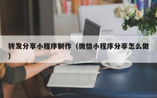 湛江转发分享小程序制作（微信小程序分享怎么做）
